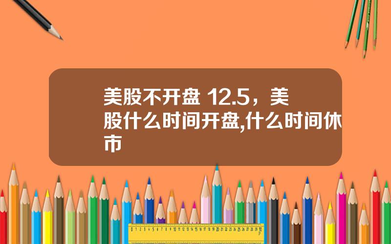 美股不开盘 12.5，美股什么时间开盘,什么时间休市